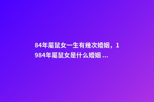 84年屬鼠女一生有幾次婚姻，1984年屬鼠女是什么婚姻 84年女的鼠一生的婚姻，1984年屬鼠女人婚姻-第1張-觀點-玄機派